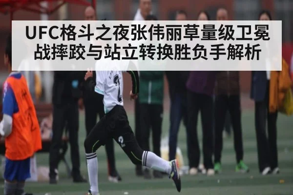 UFC格斗之夜张伟丽草量级卫冕战摔跤与站立转换胜负手解析