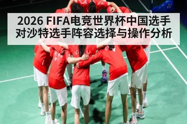 2026 FIFA电竞世界杯中国选手对沙特选手阵容选择与操作分析