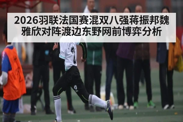 2026羽联法国赛混双八强蒋振邦魏雅欣对阵渡边东野网前博弈分析