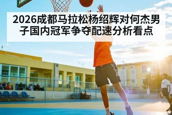 2026成都马拉松杨绍辉对何杰男子国内冠军争夺配速分析看点