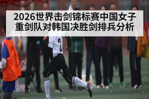 2026世界击剑锦标赛中国女子重剑队对韩国决胜剑排兵分析